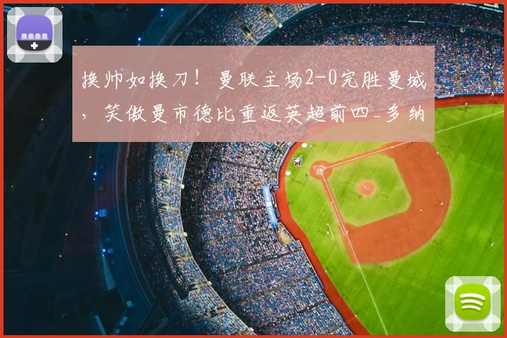 换帅如换刀！曼联主场2-0完胜曼城，笑傲曼市德比重返英超前四_多纳鲁马_库尼亚_迪亚洛
