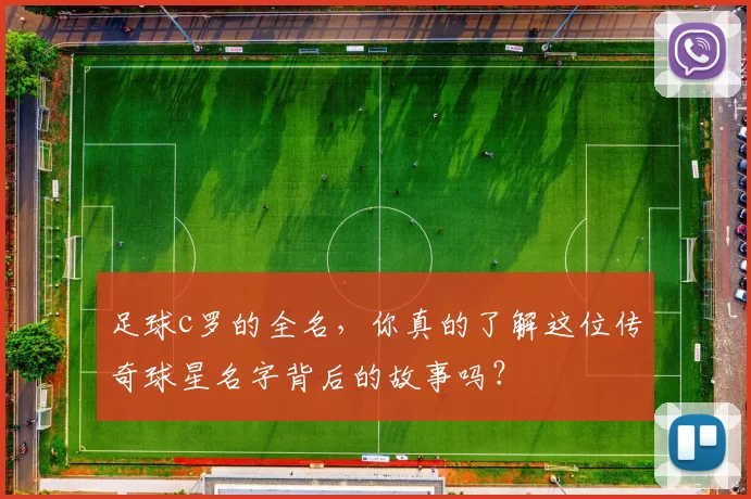 足球c罗的全名,你真的了解这位传奇球星名字背后的故事吗?