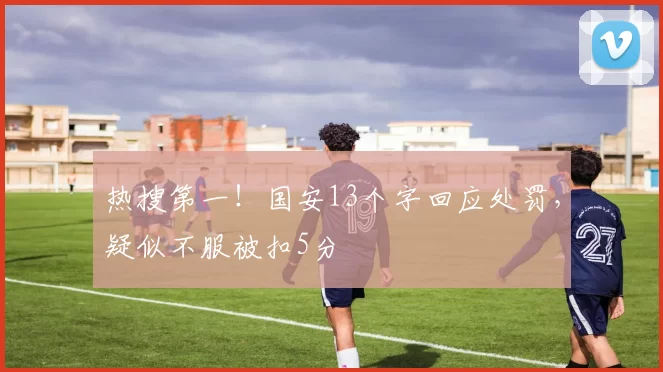 热搜第一！国安13个字回应处罚，疑似不服被扣5分