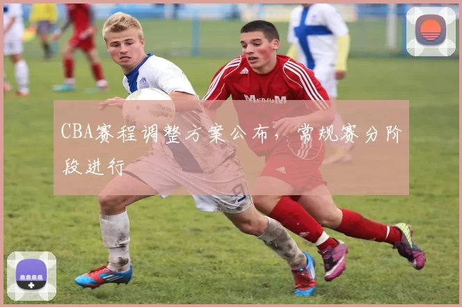 CBA赛程调整方案公布,常规赛分阶段进行