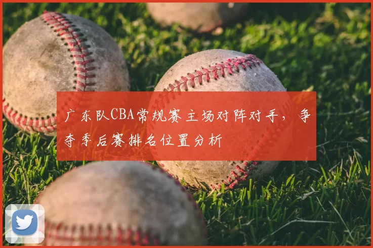 广东队CBA常规赛主场对阵对手,争夺季后赛排名位置分析