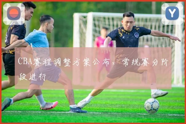 CBA赛程调整方案公布，常规赛分阶段进行