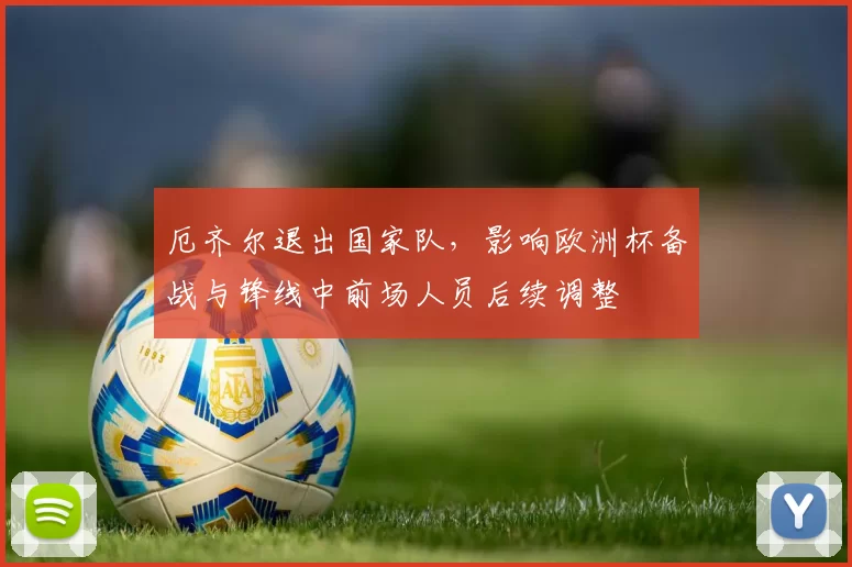 厄齐尔退出国家队,影响欧洲杯备战与锋线中前场人员后续调整
