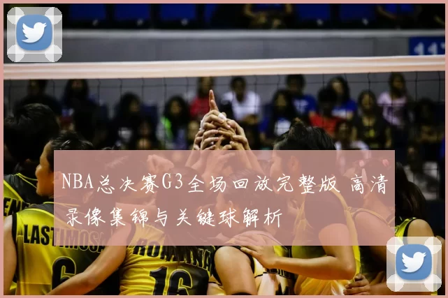 NBA总决赛G3全场回放完整版 高清录像集锦与关键球解析