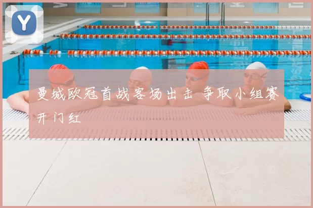 曼城欧冠首战客场出击 争取小组赛开门红