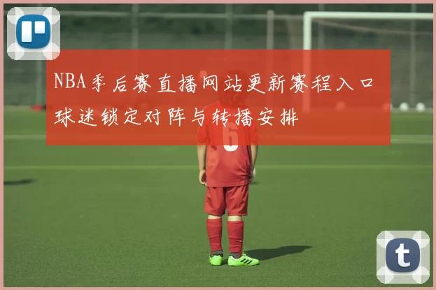 NBA季后赛直播网站更新赛程入口 球迷锁定对阵与转播安排