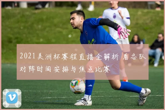 2021美洲杯赛程直播全解析 看各队对阵时间安排与焦点比赛
