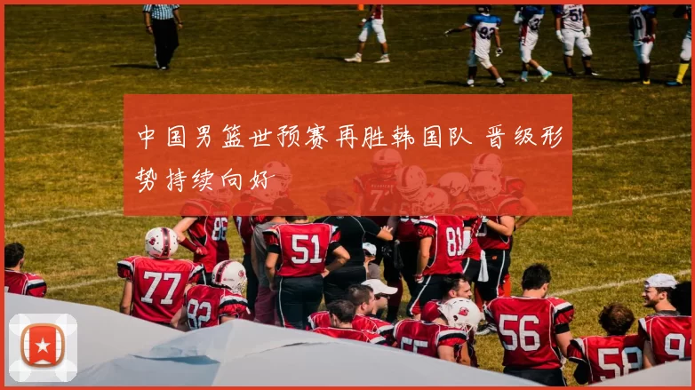 中国男篮世预赛再胜韩国队 晋级形势持续向好