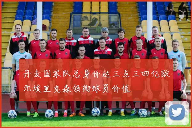 丹麦国家队总身价达三点三四亿欧元埃里克森领衔球员价值