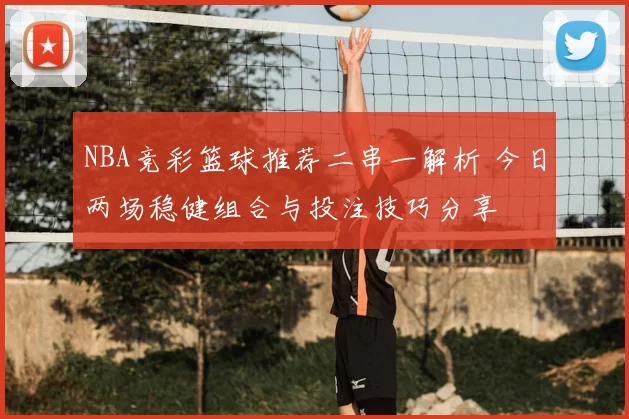 NBA竞彩篮球推荐二串一解析 今日两场稳健组合与投注技巧分享
