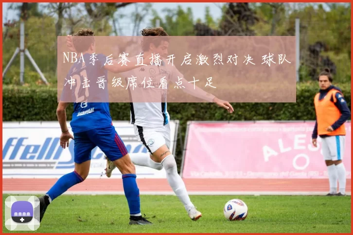 NBA季后赛直播开启激烈对决 球队冲击晋级席位看点十足