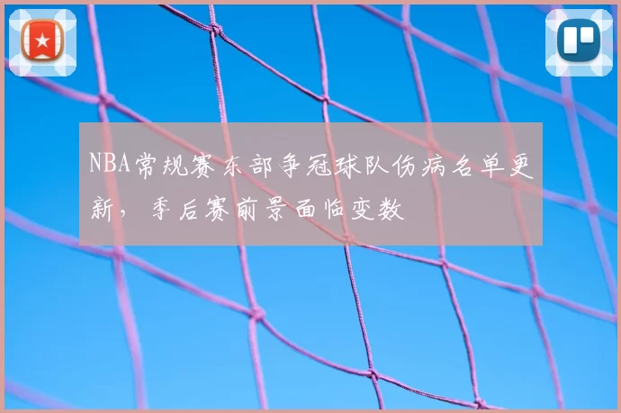 NBA常规赛东部争冠球队伤病名单更新,季后赛前景面临变数