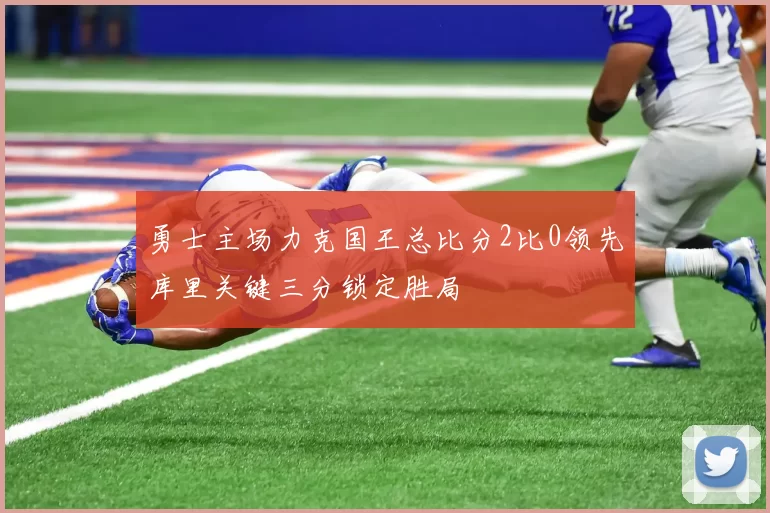 勇士主场力克国王总比分2比0领先库里关键三分锁定胜局