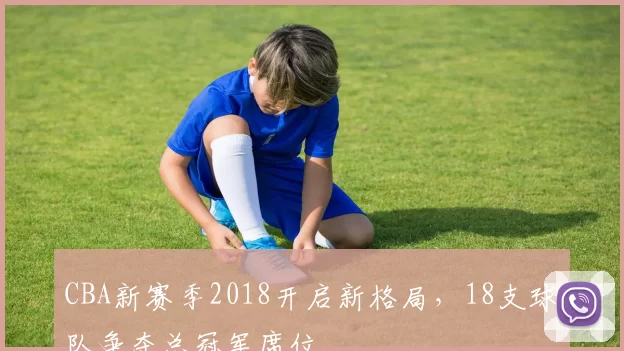 CBA新赛季2018开启新格局，18支球队争夺总冠军席位