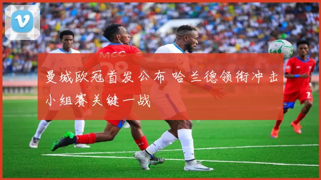 曼城欧冠首发公布 哈兰德领衔冲击小组赛关键一战