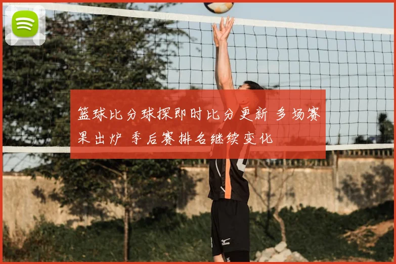 篮球比分球探即时比分更新 多场赛果出炉 季后赛排名继续变化