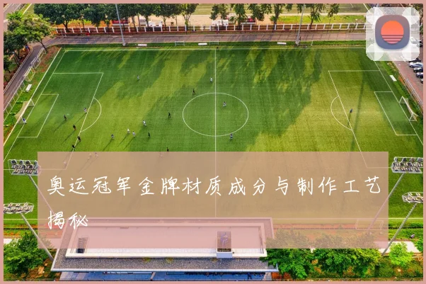 奥运冠军金牌材质成分与制作工艺揭秘