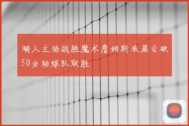 湖人主场战胜魔术詹姆斯浓眉合砍50分助球队取胜