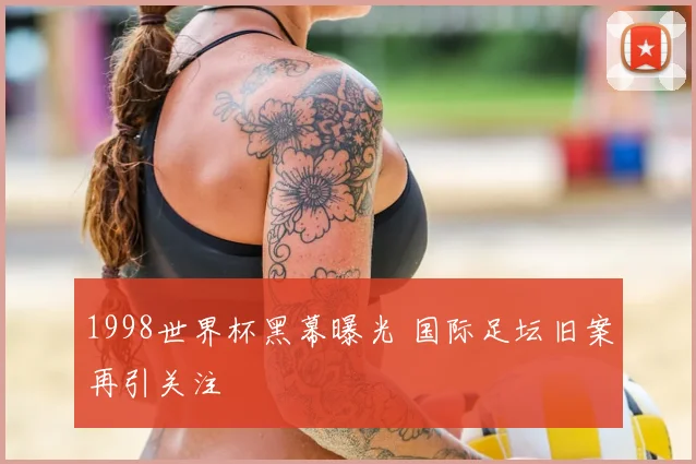 1998世界杯黑幕曝光 国际足坛旧案再引关注