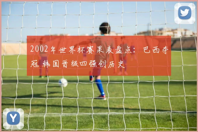 2002年世界杯赛果表盘点：巴西夺冠 韩国晋级四强创历史