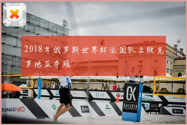 2018年俄罗斯世界杯法国队击败克罗地亚夺冠