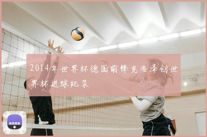 2014年世界杯德国前锋克洛泽创世界杯进球纪录