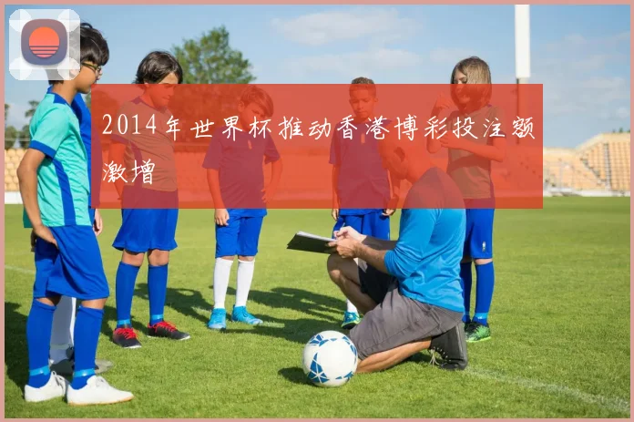 2014年世界杯推动香港博彩投注额激增