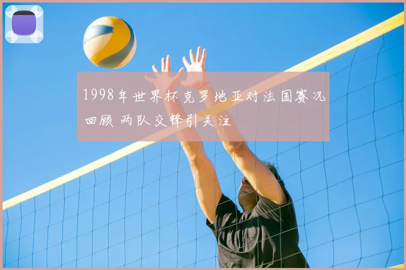 1998年世界杯克罗地亚对法国赛况回顾 两队交锋引关注