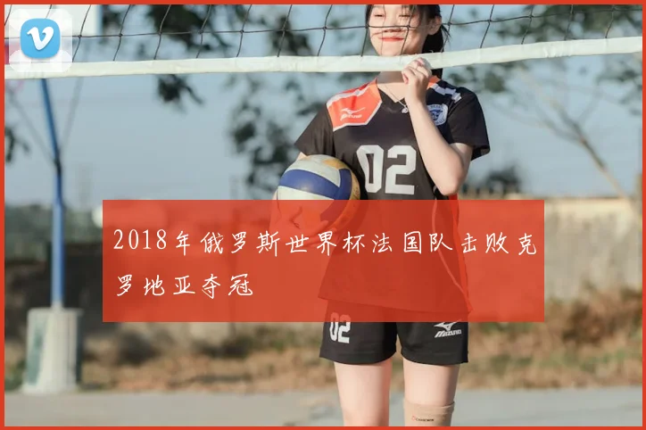 2018年俄罗斯世界杯法国队击败克罗地亚夺冠