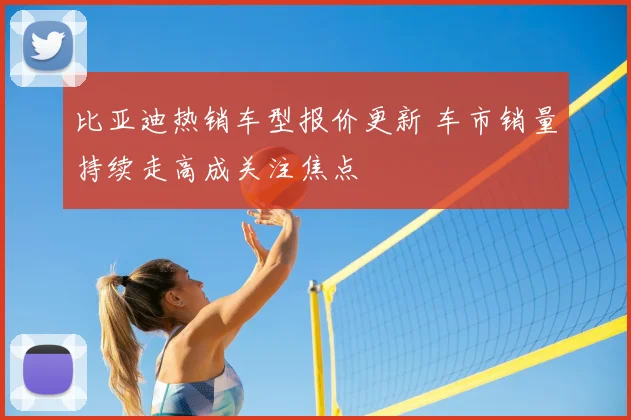 比亚迪热销车型报价更新 车市销量持续走高成关注焦点
