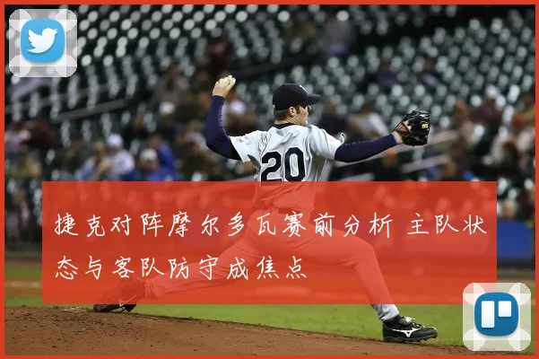 捷克对阵摩尔多瓦赛前分析 主队状态与客队防守成焦点