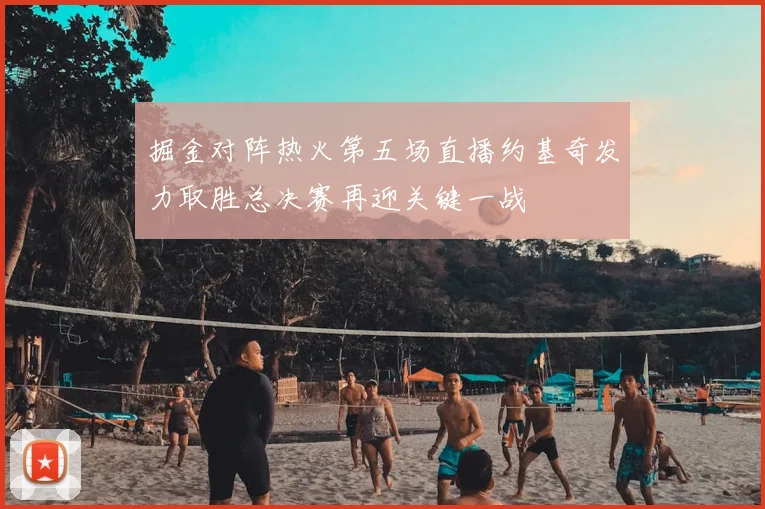 掘金对阵热火第五场直播约基奇发力取胜总决赛再迎关键一战