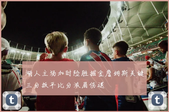 湖人主场加时险胜掘金詹姆斯关键三分扳平比分浓眉伤退