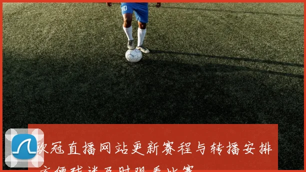 欧冠直播网站更新赛程与转播安排 方便球迷及时观看比赛