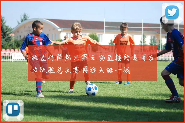 掘金对阵热火第五场直播约基奇发力取胜总决赛再迎关键一战