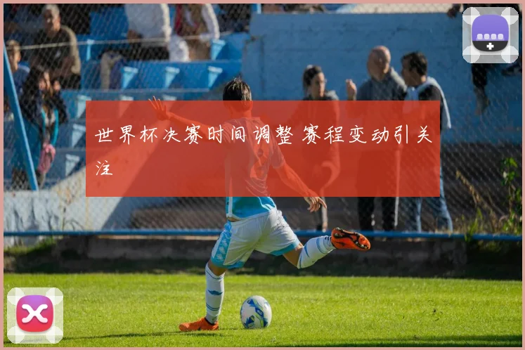 世界杯决赛时间调整 赛程变动引关注