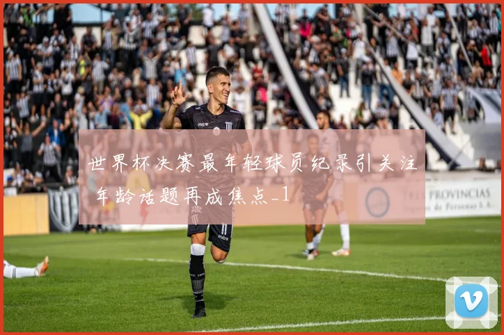 世界杯决赛最年轻球员纪录引关注 年龄话题再成焦点_1