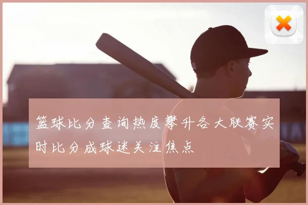 篮球比分查询热度攀升各大联赛实时比分成球迷关注焦点