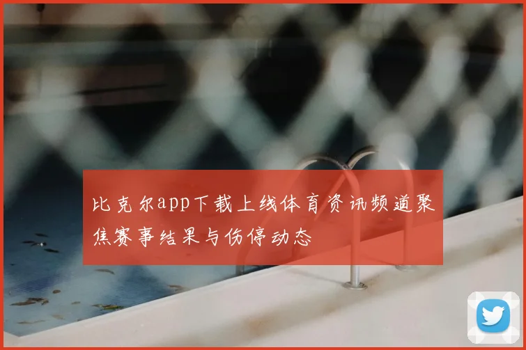 比克尔app下载上线体育资讯频道聚焦赛事结果与伤停动态